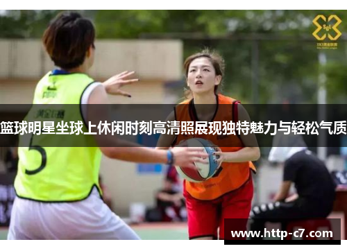 篮球明星坐球上休闲时刻高清照展现独特魅力与轻松气质