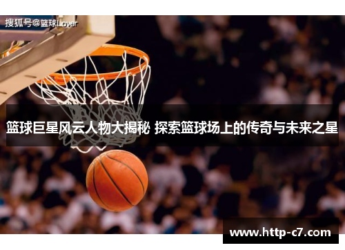 篮球巨星风云人物大揭秘 探索篮球场上的传奇与未来之星