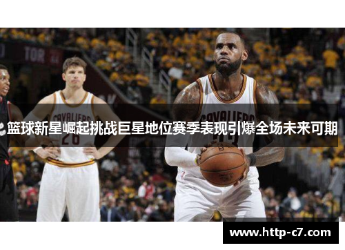 篮球新星崛起挑战巨星地位赛季表现引爆全场未来可期
