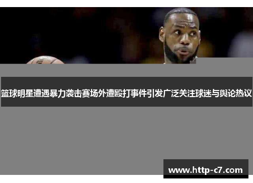 篮球明星遭遇暴力袭击赛场外遭殴打事件引发广泛关注球迷与舆论热议