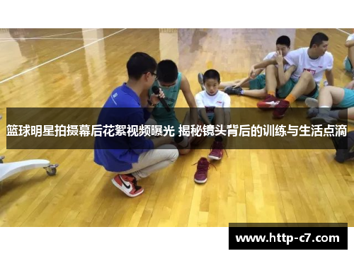 篮球明星拍摄幕后花絮视频曝光 揭秘镜头背后的训练与生活点滴