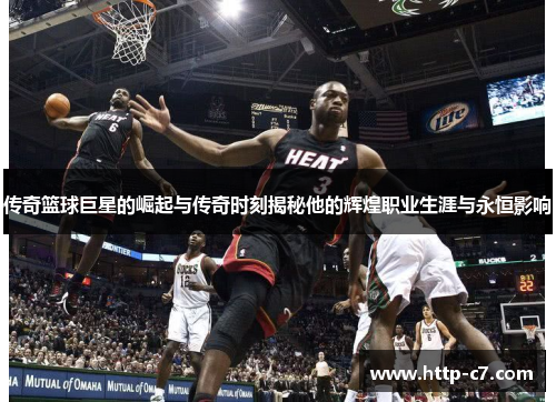 传奇篮球巨星的崛起与传奇时刻揭秘他的辉煌职业生涯与永恒影响