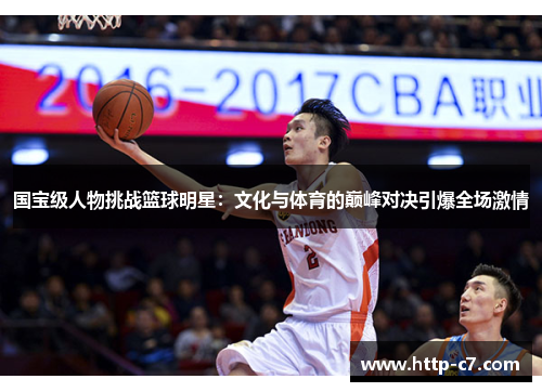 国宝级人物挑战篮球明星：文化与体育的巅峰对决引爆全场激情