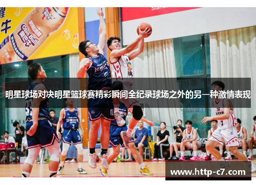 明星球场对决明星篮球赛精彩瞬间全纪录球场之外的另一种激情表现