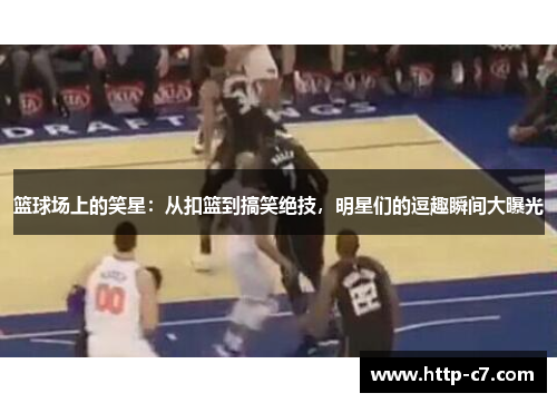 篮球场上的笑星：从扣篮到搞笑绝技，明星们的逗趣瞬间大曝光
